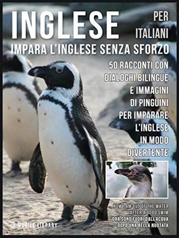 Inglese Per Italiani - Impara L'Inglese Senza Sforzo: 50 racconti con dialoghi bilingue e immagini di Pinguini per imparare l’inglese in modo divertente (Foreign Language Learning Guides)
